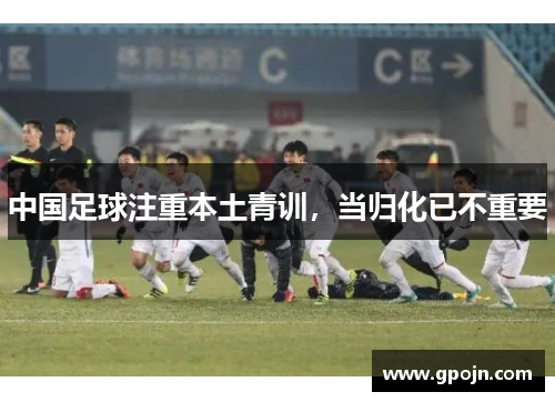 中国足球注重本土青训，当归化已不重要