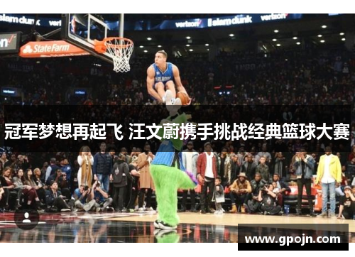 冠军梦想再起飞 汪文蔚携手挑战经典篮球大赛