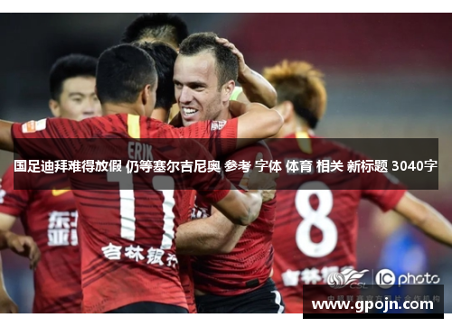 国足迪拜难得放假 仍等塞尔吉尼奥 参考 字体 体育 相关 新标题 3040字